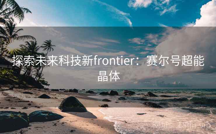 探索未来科技新frontier:赛尔号超能晶体 探索未来科技新frontier:赛尔号超能晶体