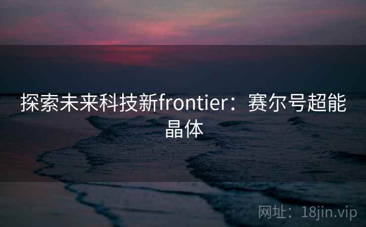 探索未来科技新frontier:赛尔号超能晶体 探索未来科技新frontier:赛尔号超能晶体