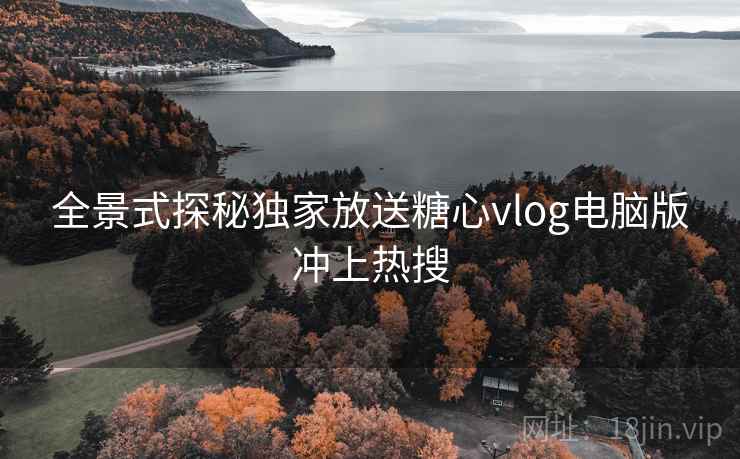 全景式探秘独家放送糖心vlog电脑版冲上热搜 全景式探秘独家放送糖心vlog电脑版冲上热搜