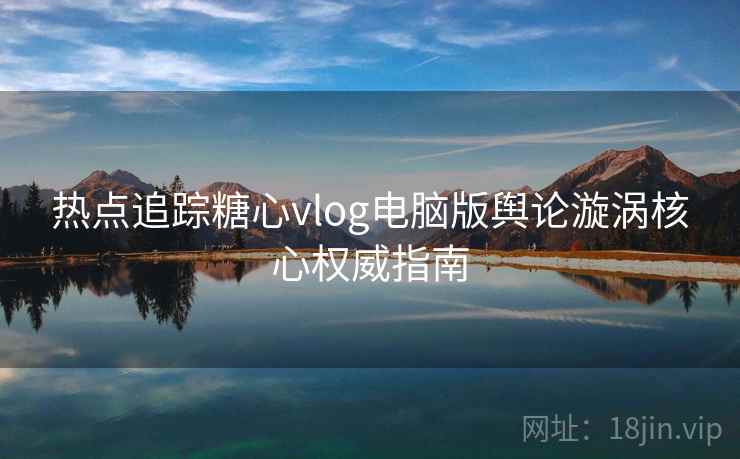 热点追踪糖心vlog电脑版舆论漩涡核心权威指南 热点追踪糖心vlog电脑版舆论漩涡核心权威指南