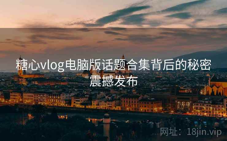糖心vlog电脑版话题合集背后的秘密震撼发布