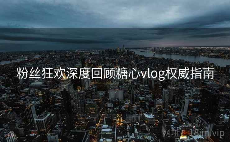 粉丝狂欢深度回顾糖心vlog权威指南