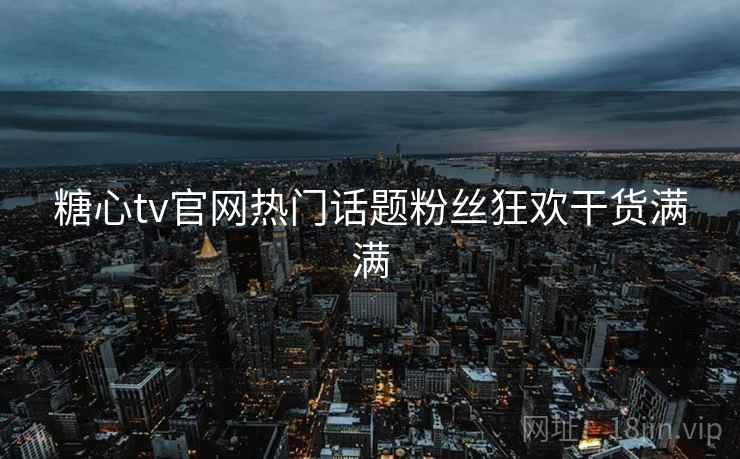 糖心tv官网热门话题粉丝狂欢干货满满