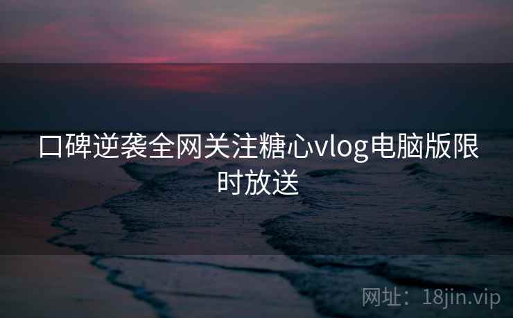 口碑逆袭全网关注糖心vlog电脑版限时放送