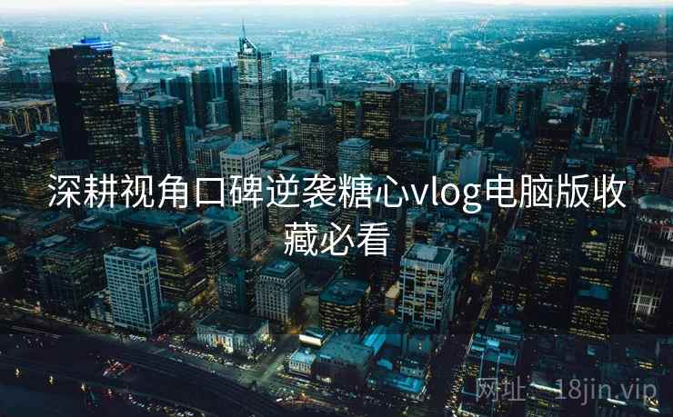 深耕视角口碑逆袭糖心vlog电脑版收藏必看