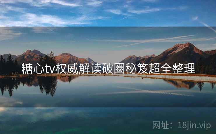 糖心tv权威解读破圈秘笈超全整理