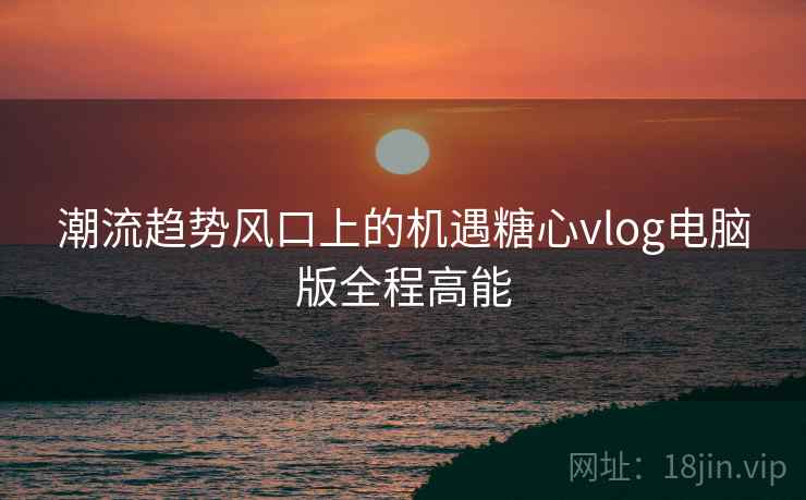潮流趋势风口上的机遇糖心vlog电脑版全程高能
