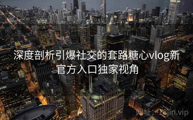 深度剖析引爆社交的套路糖心vlog新官方入口独家视角 深度剖析引爆社交的套路糖心vlog新官方入口独家视角