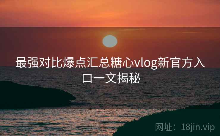 最强对比爆点汇总糖心vlog新官方入口一文揭秘 最强对比爆点汇总糖心vlog新官方入口一文揭秘