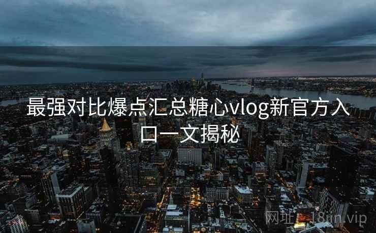 最强对比爆点汇总糖心vlog新官方入口一文揭秘 最强对比爆点汇总糖心vlog新官方入口一文揭秘