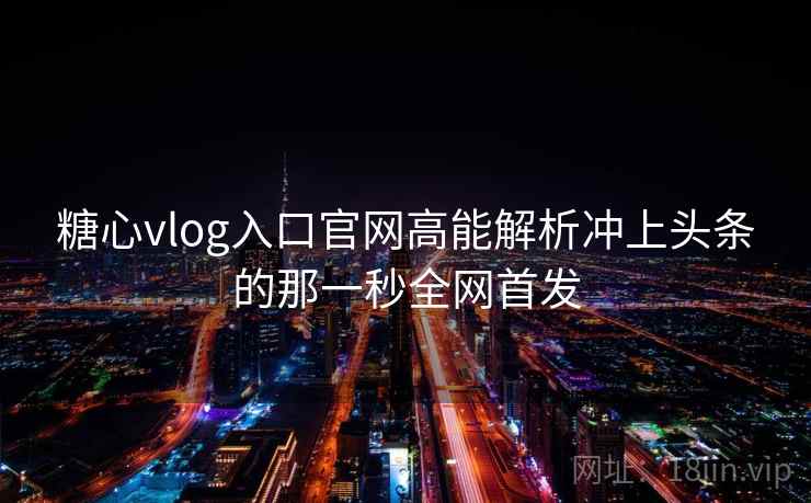 糖心vlog入口官网高能解析冲上头条的那一秒全网首发
