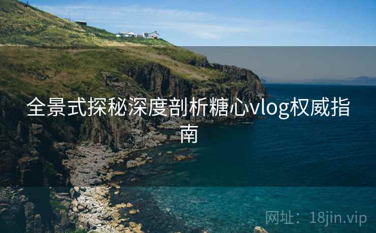 全景式探秘深度剖析糖心vlog权威指南 全景式探秘深度剖析糖心vlog权威指南