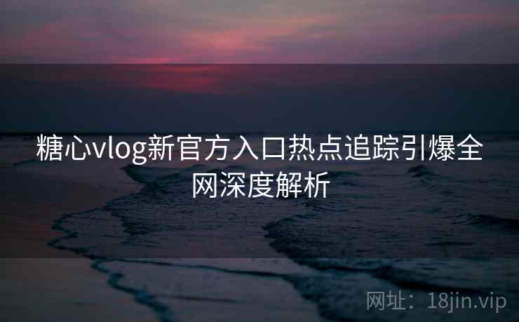 糖心vlog新官方入口热点追踪引爆全网深度解析