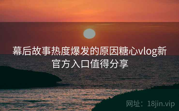 幕后故事热度爆发的原因糖心vlog新官方入口值得分享