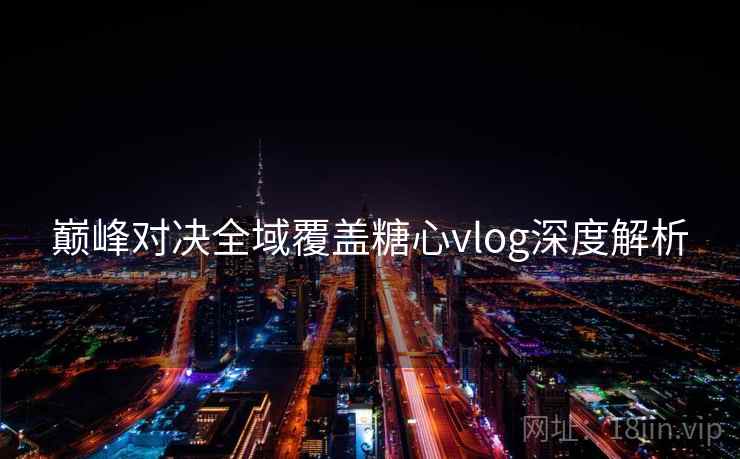 巅峰对决全域覆盖糖心vlog深度解析