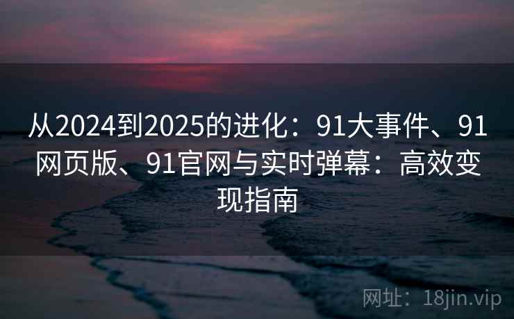 从2024到2025的进化:91大事件、91网页版、91官网与实时弹幕:高效变现指南 从2024到2025的进化:91大事件、91网页版、91官网与实时弹幕:高效变现指南