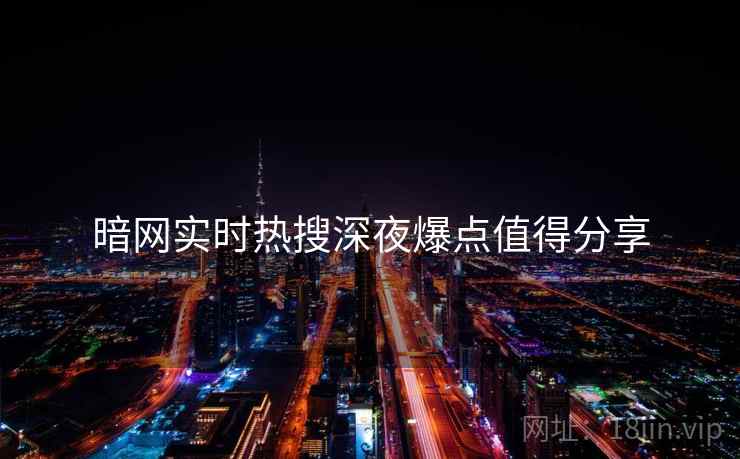 暗网实时热搜深夜爆点值得分享