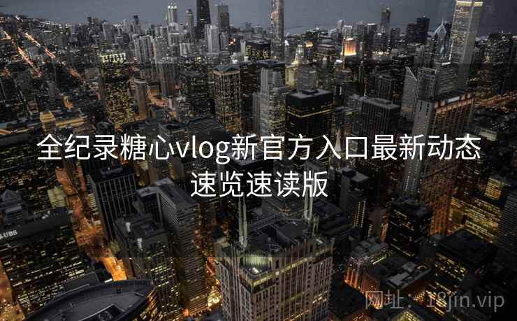 全纪录糖心vlog新官方入口最新动态速览速读版 全纪录糖心vlog新官方入口最新动态速览速读版