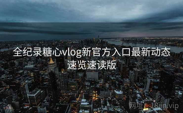全纪录糖心vlog新官方入口最新动态速览速读版 全纪录糖心vlog新官方入口最新动态速览速读版