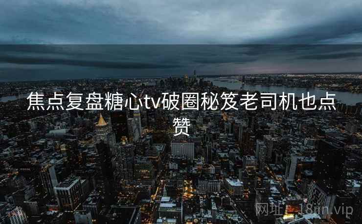 焦点复盘糖心tv破圈秘笈老司机也点赞