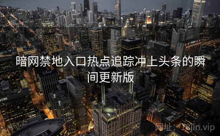 暗网禁地入口热点追踪冲上头条的瞬间更新版