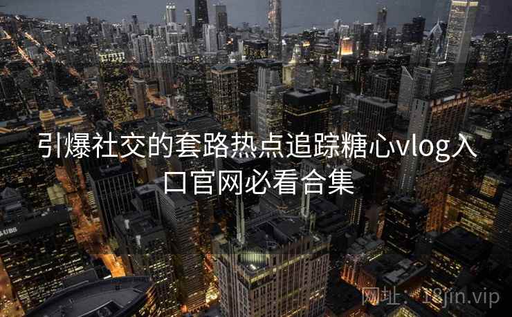 引爆社交的套路热点追踪糖心vlog入口官网必看合集