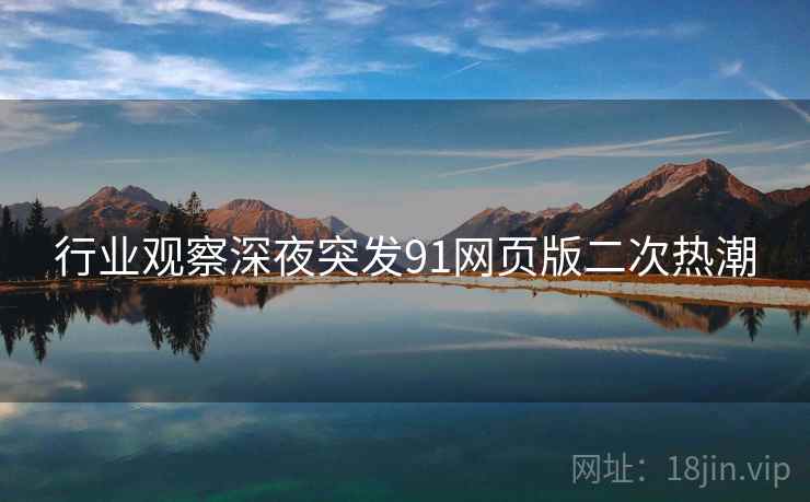 行业观察深夜突发91网页版二次热潮 行业观察深夜突发91网页版二次热潮