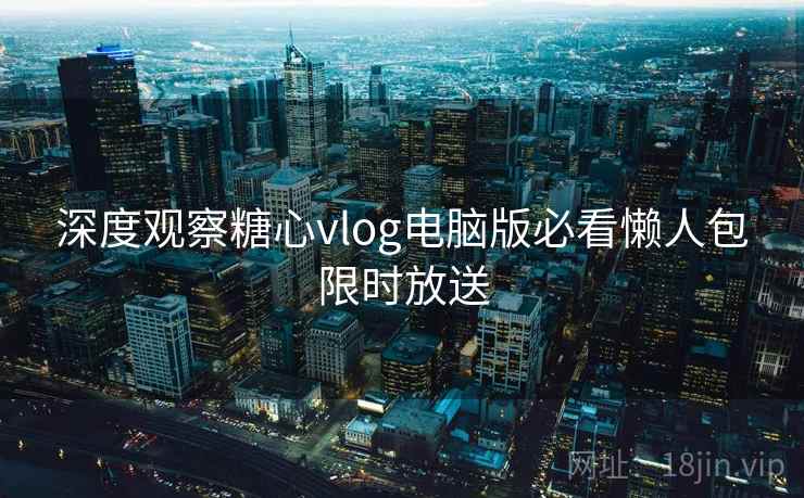 深度观察糖心vlog电脑版必看懒人包限时放送