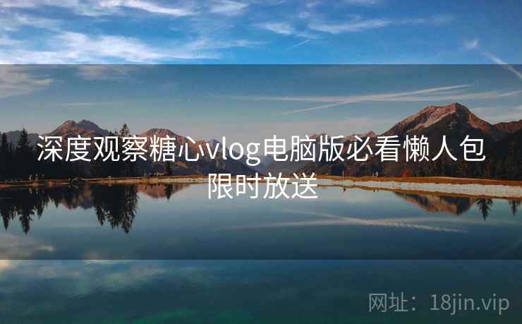 深度观察糖心vlog电脑版必看懒人包限时放送