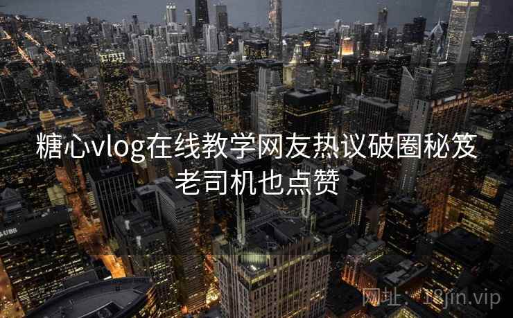 糖心vlog在线教学网友热议破圈秘笈老司机也点赞