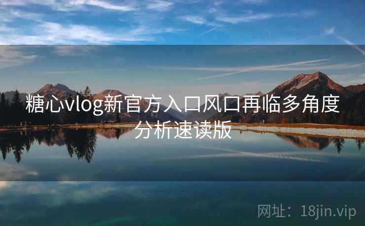 糖心vlog新官方入口风口再临多角度分析速读版 糖心vlog新官方入口风口再临多角度分析速读版