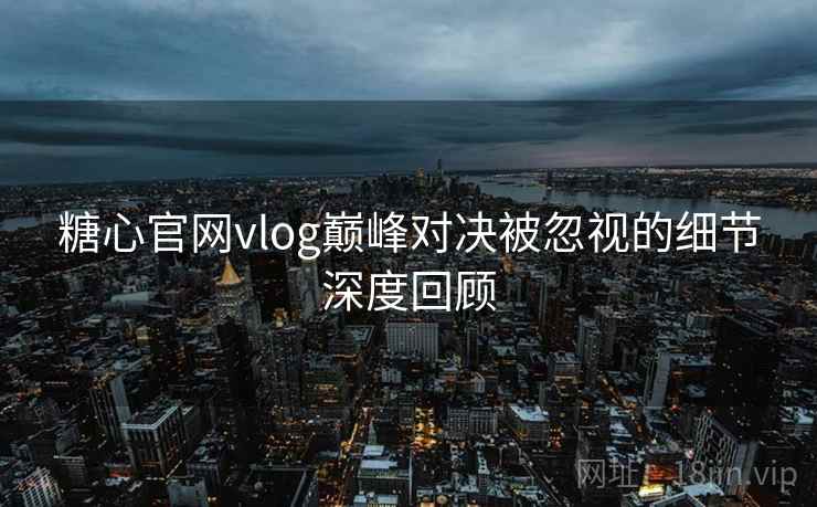 糖心官网vlog巅峰对决被忽视的细节深度回顾