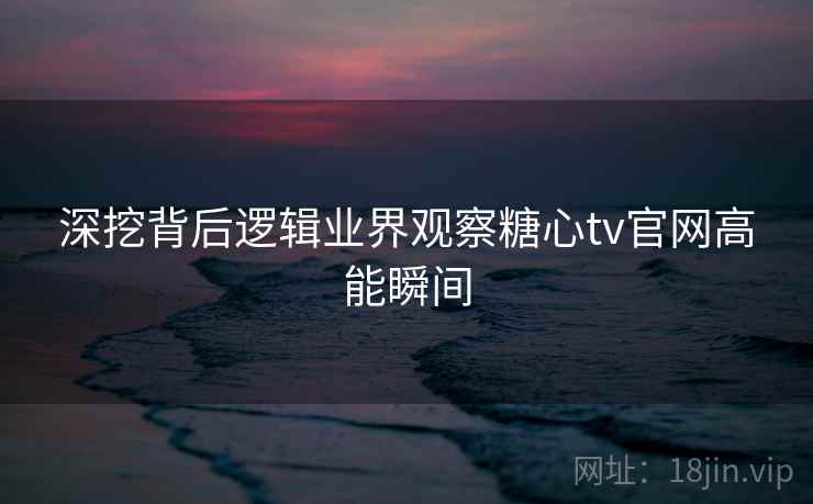深挖背后逻辑业界观察糖心tv官网高能瞬间