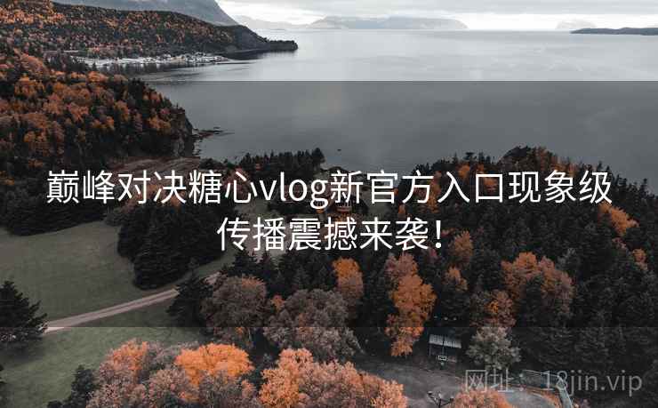 巅峰对决糖心vlog新官方入口现象级传播震撼来袭！
