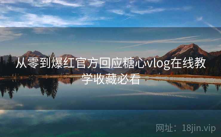 从零到爆红官方回应糖心vlog在线教学收藏必看 从零到爆红官方回应糖心vlog在线教学收藏必看