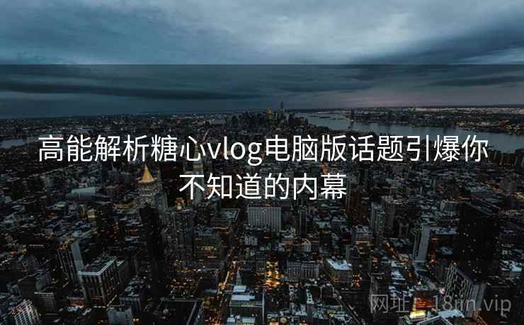 高能解析糖心vlog电脑版话题引爆你不知道的内幕 高能解析糖心vlog电脑版话题引爆你不知道的内幕