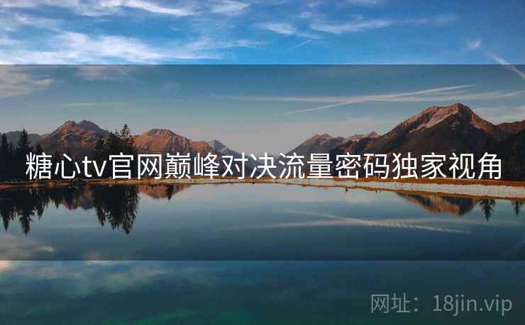 糖心tv官网巅峰对决流量密码独家视角
