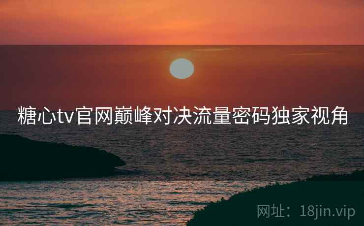 糖心tv官网巅峰对决流量密码独家视角