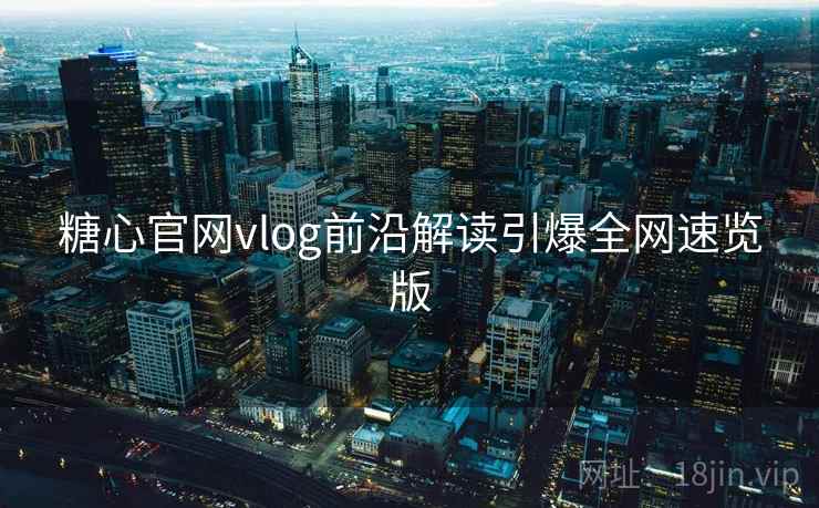 糖心官网vlog前沿解读引爆全网速览版 糖心官网vlog前沿解读引爆全网速览版