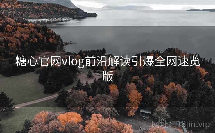 糖心官网vlog前沿解读引爆全网速览版 糖心官网vlog前沿解读引爆全网速览版