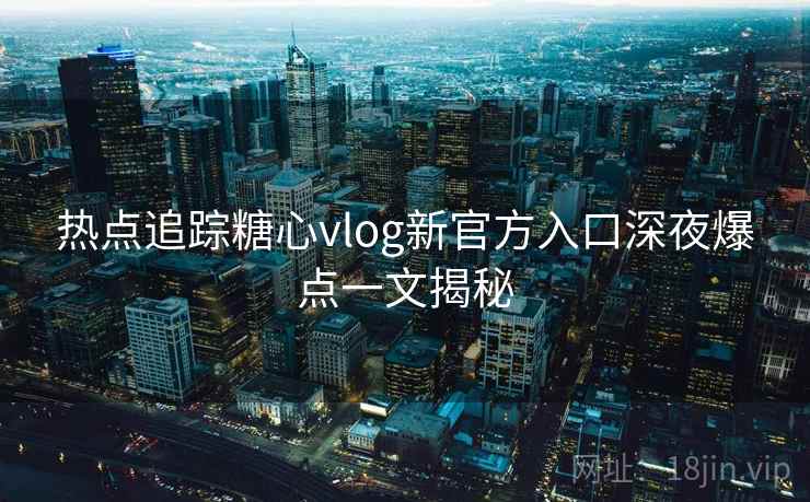 热点追踪糖心vlog新官方入口深夜爆点一文揭秘