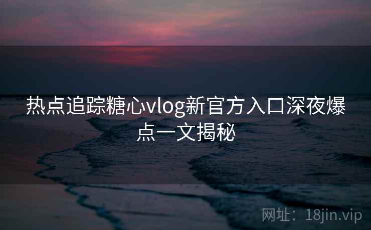 热点追踪糖心vlog新官方入口深夜爆点一文揭秘