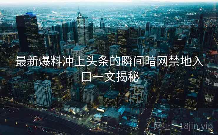 最新爆料冲上头条的瞬间暗网禁地入口一文揭秘 最新爆料冲上头条的瞬间暗网禁地入口一文揭秘