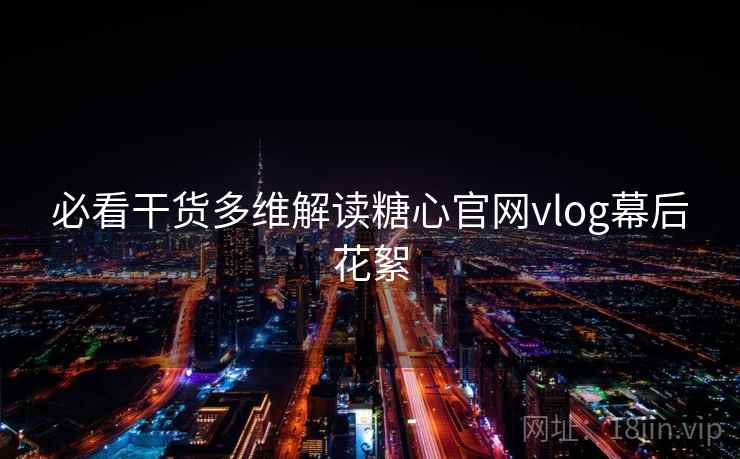 必看干货多维解读糖心官网vlog幕后花絮